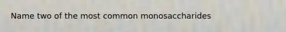 Name two of the most common monosaccharides