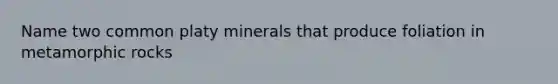 Name two common platy minerals that produce foliation in metamorphic rocks