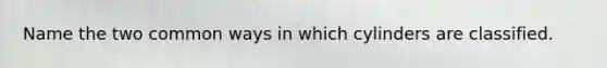 Name the two common ways in which cylinders are classified.