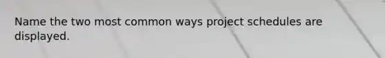 Name the two most common ways project schedules are displayed.