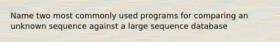 Name two most commonly used programs for comparing an unknown sequence against a large sequence database