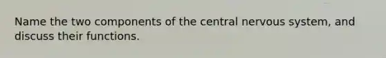 Name the two components of the central nervous system, and discuss their functions.