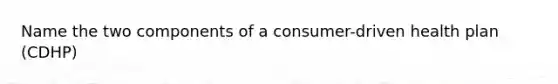 Name the two components of a consumer-driven health plan (CDHP)