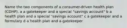 Name the two components of a consumer-driven health plan (CDHP). a a gatekeeper and a special "savings account" b a health plan and a special "savings account" c a gatekeeper and a formulary d a health plan and a gatekeeper