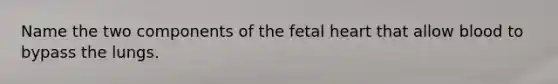 Name the two components of the fetal heart that allow blood to bypass the lungs.