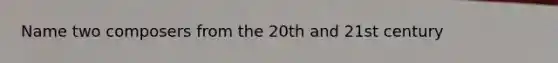 Name two composers from the 20th and 21st century