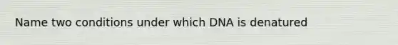 Name two conditions under which DNA is denatured