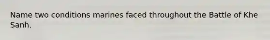 Name two conditions marines faced throughout the Battle of Khe Sanh.