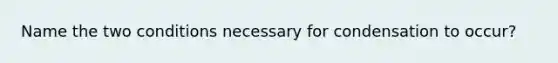 Name the two conditions necessary for condensation to occur?