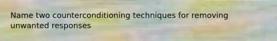 Name two counterconditioning techniques for removing unwanted responses