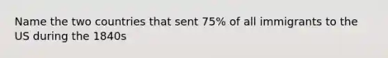 Name the two countries that sent 75% of all immigrants to the US during the 1840s