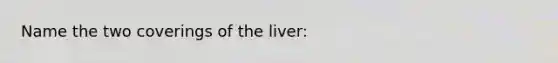 Name the two coverings of the liver: