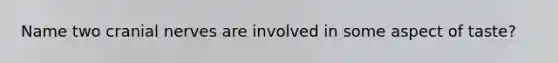 Name two cranial nerves are involved in some aspect of taste?