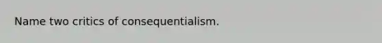 Name two critics of consequentialism.