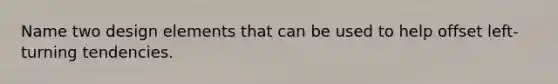 Name two design elements that can be used to help offset left-turning tendencies.
