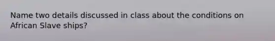 Name two details discussed in class about the conditions on African Slave ships?