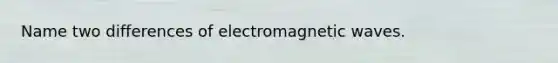 Name two differences of electromagnetic waves.