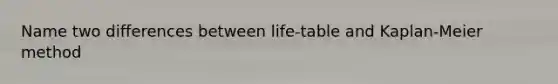 Name two differences between life-table and Kaplan-Meier method