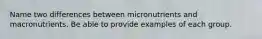 Name two differences between micronutrients and macronutrients. Be able to provide examples of each group.