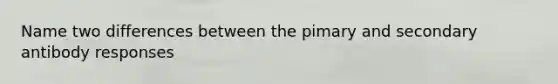 Name two differences between the pimary and secondary antibody responses