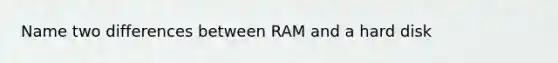 Name two differences between RAM and a hard disk