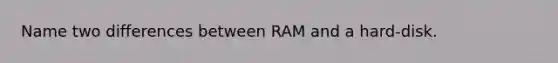 Name two differences between RAM and a hard-disk.