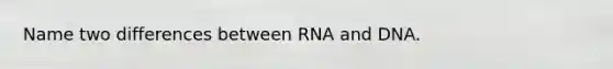 Name two differences between RNA and DNA.