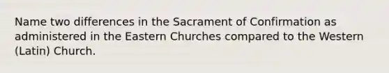 Name two differences in the Sacrament of Confirmation as administered in the Eastern Churches compared to the Western (Latin) Church.