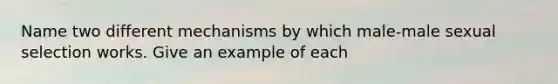 Name two different mechanisms by which male-male sexual selection works. Give an example of each