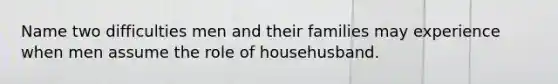 Name two difficulties men and their families may experience when men assume the role of househusband.