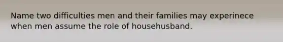 Name two difficulties men and their families may experinece when men assume the role of househusband.