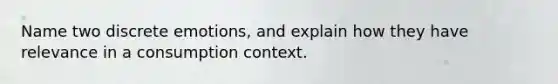 Name two discrete emotions, and explain how they have relevance in a consumption context.