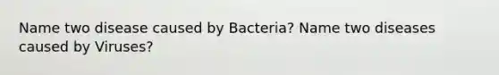 Name two disease caused by Bacteria? Name two diseases caused by Viruses?