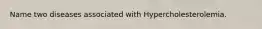 Name two diseases associated with Hypercholesterolemia.
