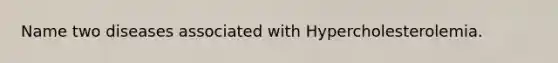 Name two diseases associated with Hypercholesterolemia.