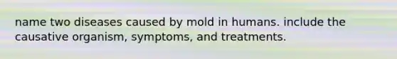 name two diseases caused by mold in humans. include the causative organism, symptoms, and treatments.