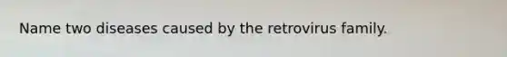 Name two diseases caused by the retrovirus family.