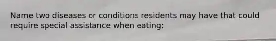 Name two diseases or conditions residents may have that could require special assistance when eating: