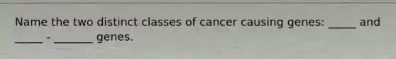 Name the two distinct classes of cancer causing genes: _____ and _____ - _______ genes.