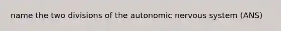 name the two divisions of <a href='https://www.questionai.com/knowledge/kMqcwgxBsH-the-autonomic-nervous-system' class='anchor-knowledge'>the autonomic <a href='https://www.questionai.com/knowledge/kThdVqrsqy-nervous-system' class='anchor-knowledge'>nervous system</a></a> (ANS)