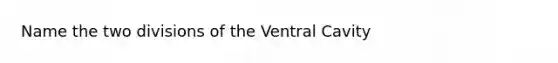 Name the two divisions of the Ventral Cavity