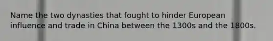 Name the two dynasties that fought to hinder European influence and trade in China between the 1300s and the 1800s.