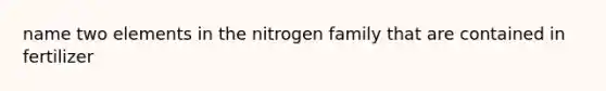 name two elements in the nitrogen family that are contained in fertilizer