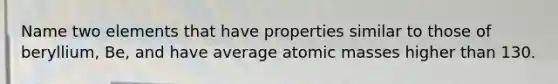 Name two elements that have properties similar to those of beryllium, Be, and have average <a href='https://www.questionai.com/knowledge/k6F2qwrmRJ-atomic-masses' class='anchor-knowledge'>atomic masses</a> higher than 130.