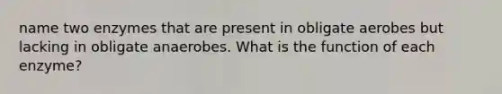 name two enzymes that are present in obligate aerobes but lacking in obligate anaerobes. What is the function of each enzyme?