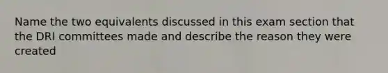 Name the two equivalents discussed in this exam section that the DRI committees made and describe the reason they were created