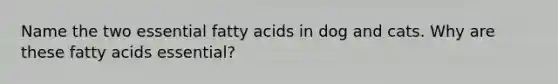 Name the two essential fatty acids in dog and cats. Why are these fatty acids essential?