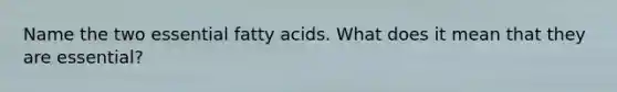 Name the two essential fatty acids. What does it mean that they are essential?