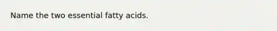 Name the two essential fatty acids.