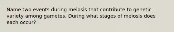 Name two events during meiosis that contribute to genetic variety among gametes. During what stages of meiosis does each occur?